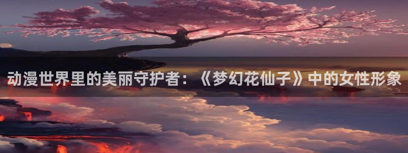 动漫天堂在线：动漫世界里的美丽守护者：《梦幻花仙子》中的女性形象