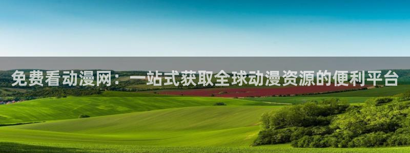 动漫天堂官网：免费看动漫网：一站式获取全球动漫资源的便利平台