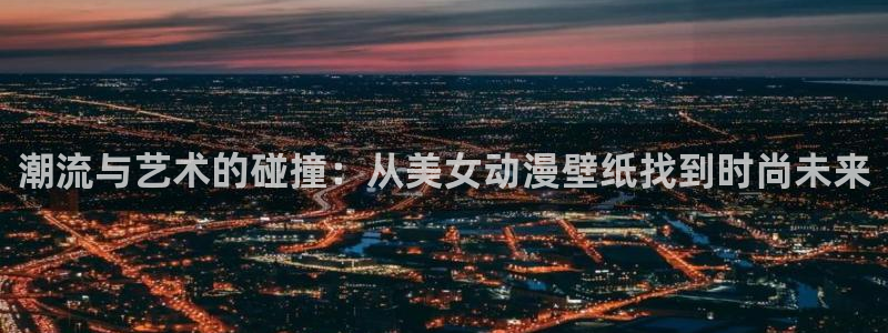 动漫天堂网址：潮流与艺术的碰撞：从美女动漫壁纸找到时尚未来