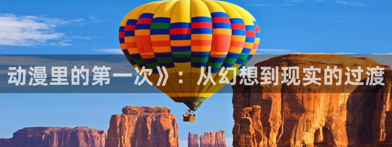 动漫天堂下载官方：动漫里的第一次》：从幻想到现实的过渡