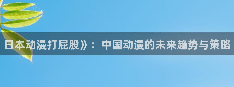 内地动漫天堂：日本动漫打屁股》：中国动漫的未来趋势与策略