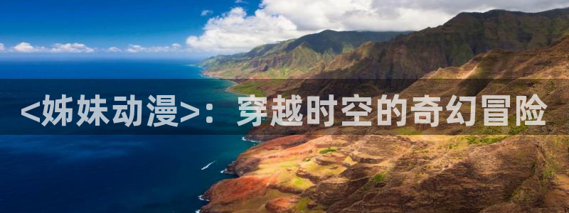 动漫天堂网站：<姊妹动漫>：穿越时空的奇幻冒险