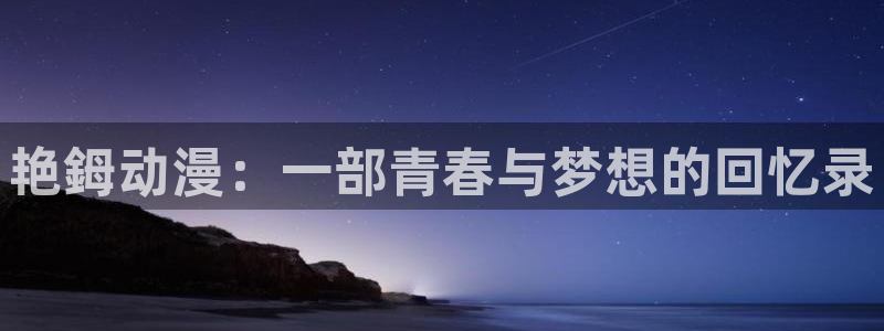 免费a漫动漫天堂.：艳鉧动漫：一部青春与梦想的回忆录
