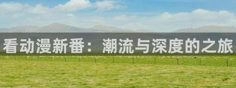 cos动漫天堂官网下载：看动漫新番：潮流与深度的之旅