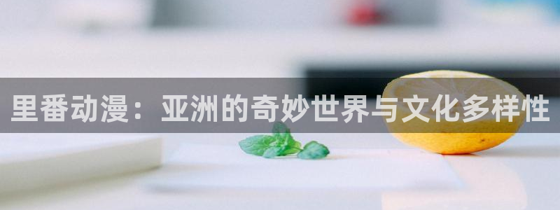 动漫天堂网址：里番动漫：亚洲的奇妙世界与文化多样性
