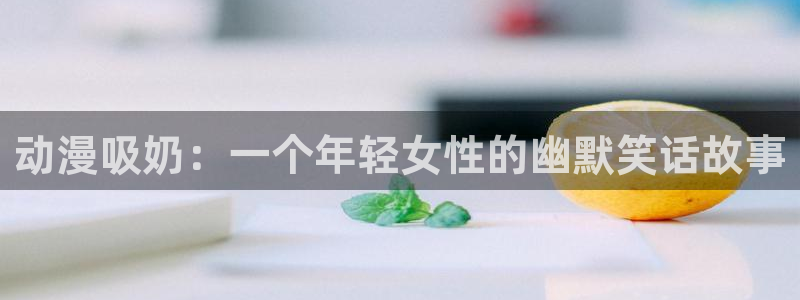 动漫天堂下载官方：动漫吸奶：一个年轻女性的幽默笑话故事
