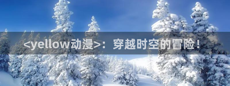 动漫天堂在线看：<yellow动漫>：穿越时空的冒险！