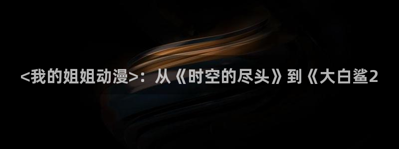 动漫天堂免费：<我的姐姐动漫>：从《时空的尽头》到《大白鲨2