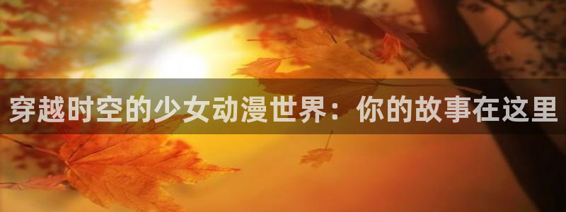 亚洲动漫天堂：穿越时空的少女动漫世界：你的故事在这里