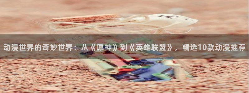 黄动漫天堂：动漫世界的奇妙世界：从《原神》到《英雄联盟》，精选10款动漫推荐