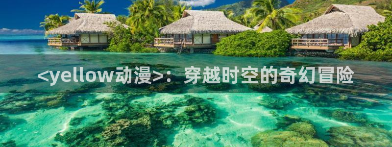 亚洲动漫天堂：<yellow动漫>：穿越时空的奇幻冒险