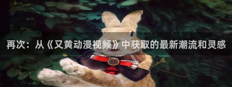 动漫天堂18：再次：从《又黄动漫视频》中获取的最新潮流和灵感