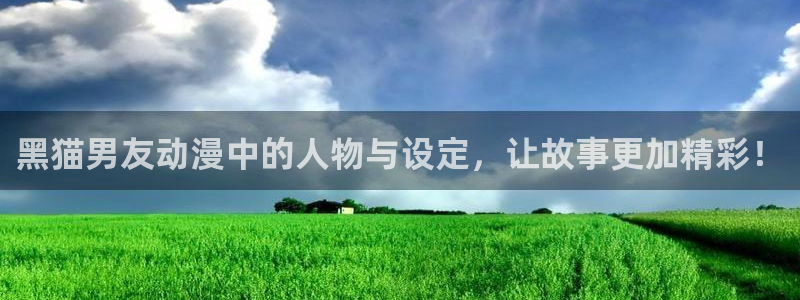 动漫天堂3d：黑猫男友动漫中的人物与设定，让故事更加精彩！
