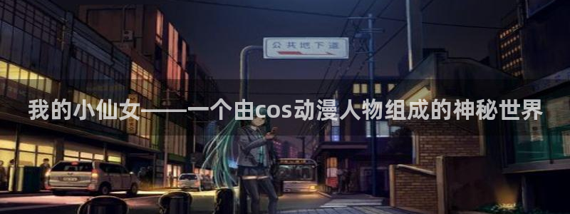 动漫天堂总站：我的小仙女——一个由cos动漫人物组成的神秘世界
