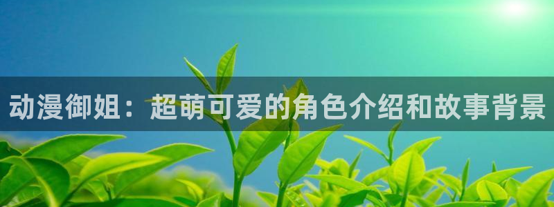 动漫天堂下载最新版：动漫御姐：超萌可爱的角色介绍和故事背景