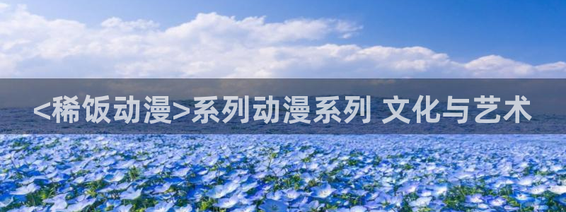 动漫天堂下载官方：<稀饭动漫>系列动漫系列 文化与艺术